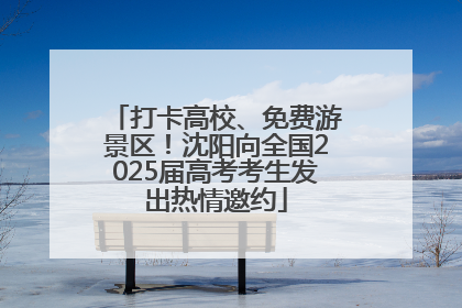 打卡高校、免费游景区！沈阳向全国2025届高考考生发出热情邀约